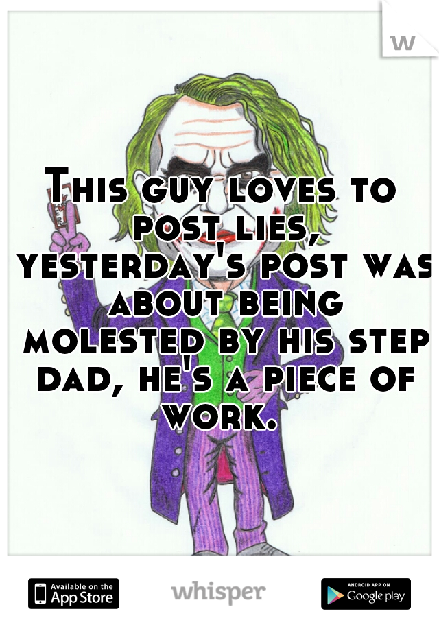 This guy loves to post lies, yesterday's post was about being molested by his step dad, he's a piece of work. 