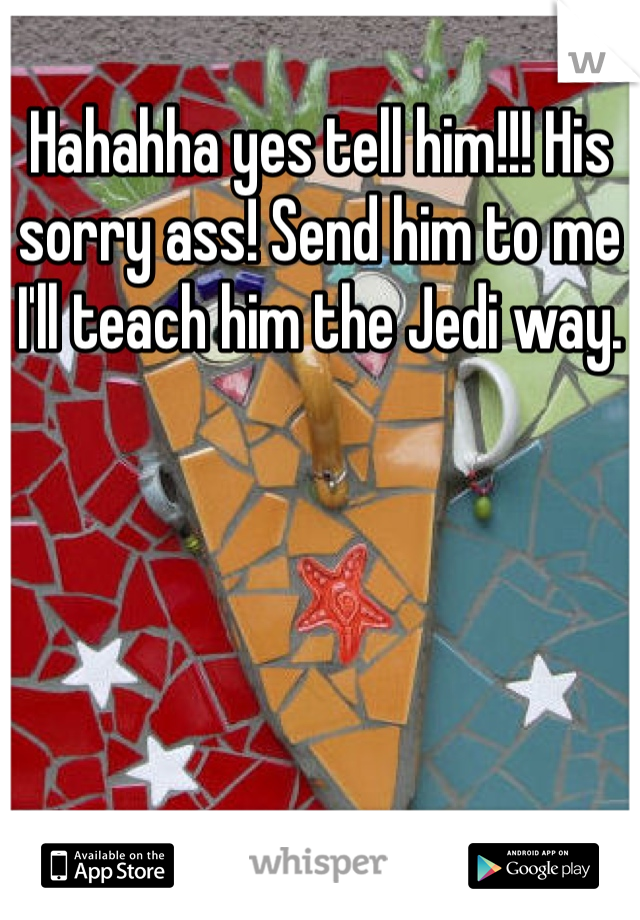 Hahahha yes tell him!!! His sorry ass! Send him to me I'll teach him the Jedi way.