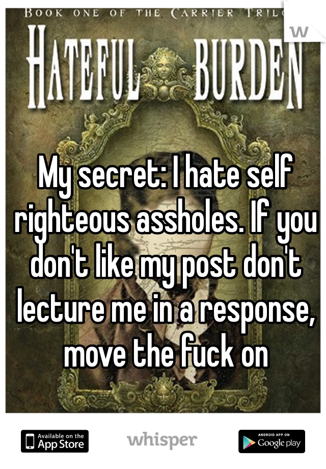 My secret: I hate self righteous assholes. If you don't like my post don't lecture me in a response, move the fuck on 