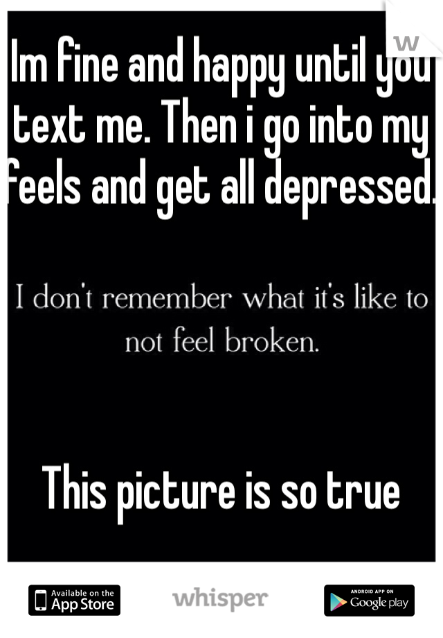 Im fine and happy until you text me. Then i go into my feels and get all depressed.




This picture is so true