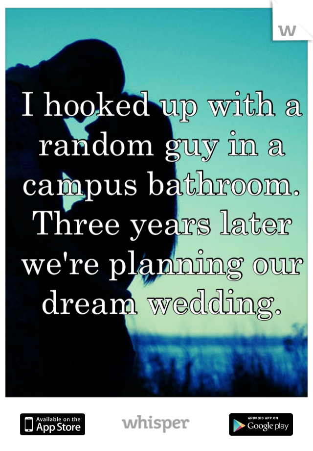 I hooked up with a random guy in a campus bathroom. Three years later we're planning our dream wedding.