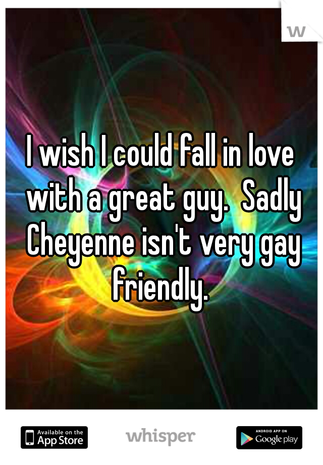 I wish I could fall in love with a great guy.  Sadly Cheyenne isn't very gay friendly. 