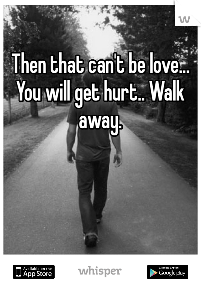 Then that can't be love... You will get hurt.. Walk away.