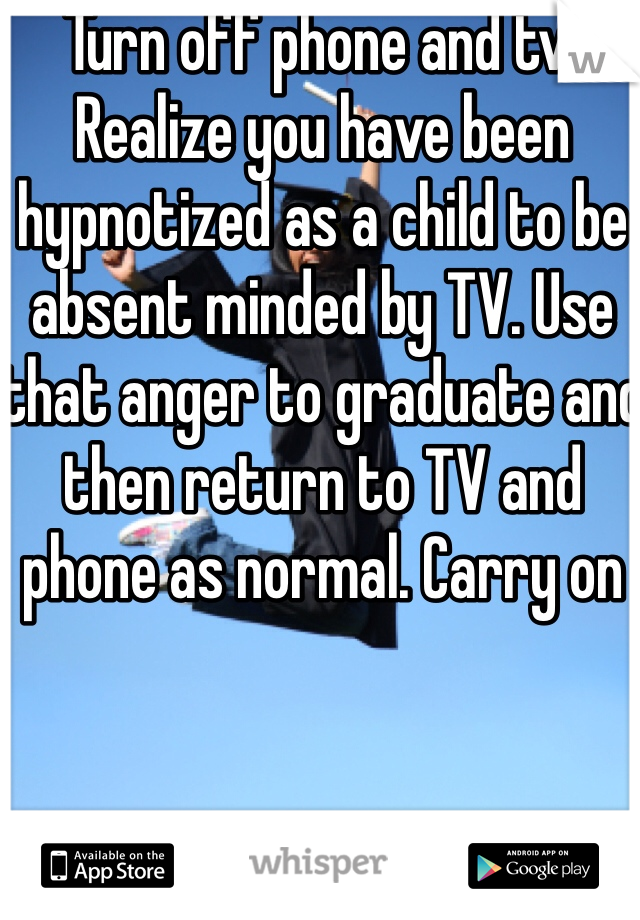 Turn off phone and tv. Realize you have been hypnotized as a child to be absent minded by TV. Use that anger to graduate and then return to TV and phone as normal. Carry on