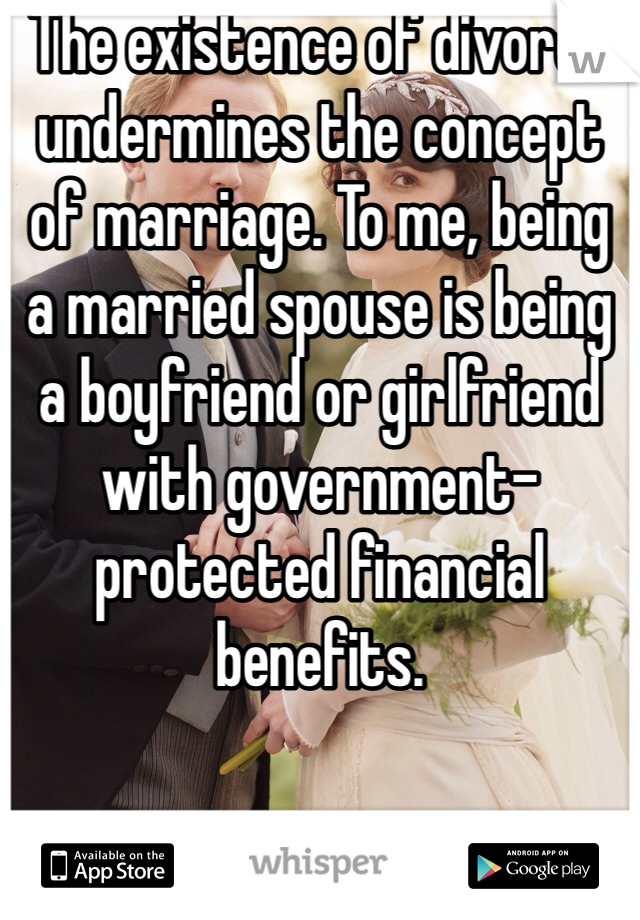 The existence of divorce undermines the concept of marriage. To me, being a married spouse is being a boyfriend or girlfriend with government-protected financial benefits. 
