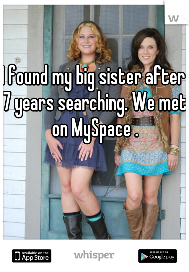 I found my big sister after 7 years searching. We met on MySpace .