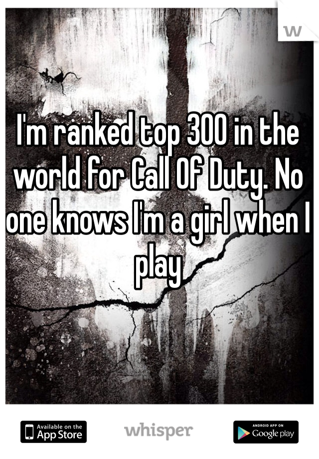 I'm ranked top 300 in the world for Call Of Duty. No one knows I'm a girl when I play 