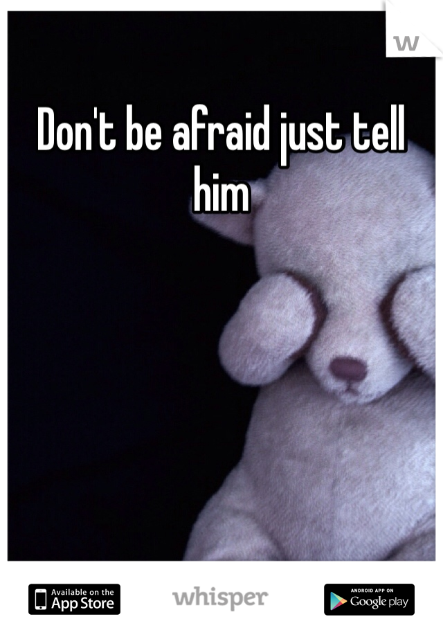 Don't be afraid just tell him