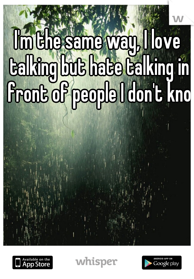 I'm the same way, I love talking but hate talking in front of people I don't know