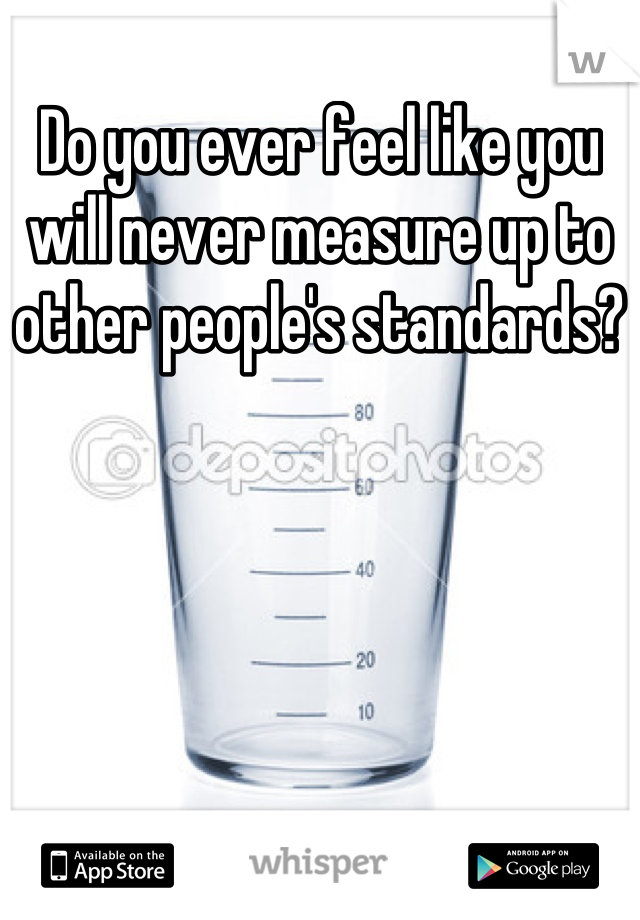 Do you ever feel like you will never measure up to other people's standards?