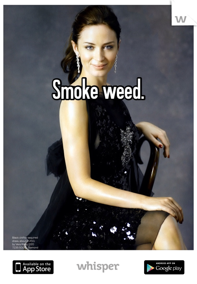 Smoke weed. 
