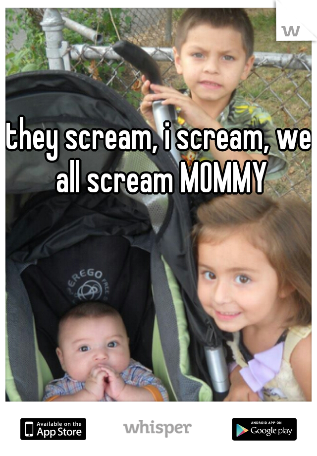 they scream, i scream, we all scream MOMMY