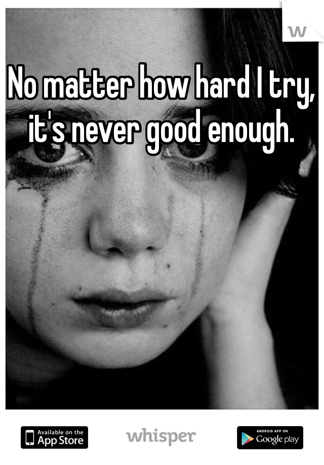 No matter how hard I try, it's never good enough. 