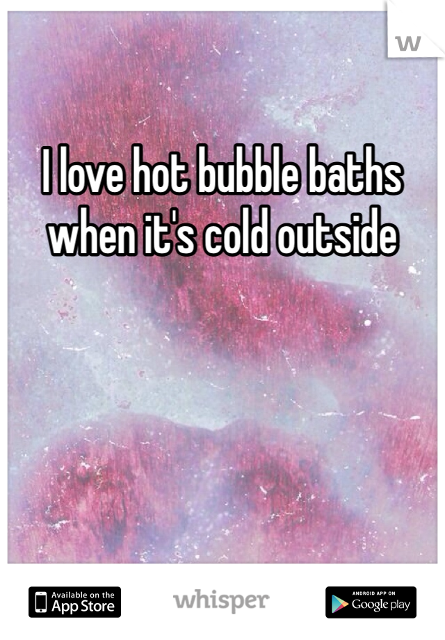 I love hot bubble baths when it's cold outside 