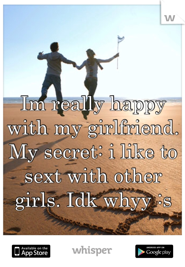 Im really happy with my girlfriend. My secret: i like to sext with other girls. Idk whyy :s