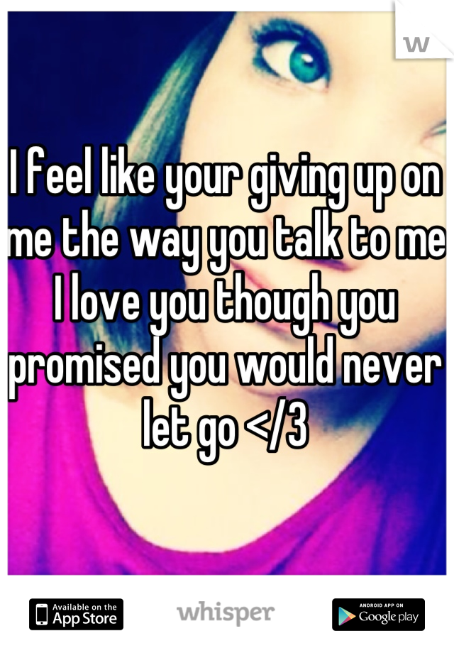 I feel like your giving up on me the way you talk to me 
I love you though you promised you would never let go </3