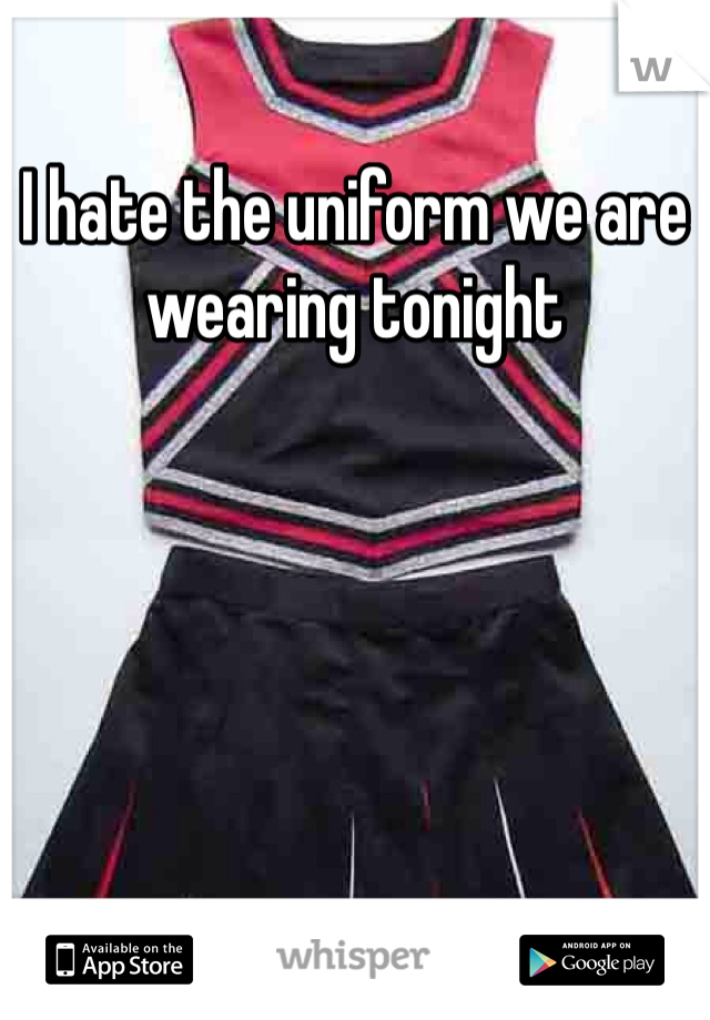 I hate the uniform we are wearing tonight