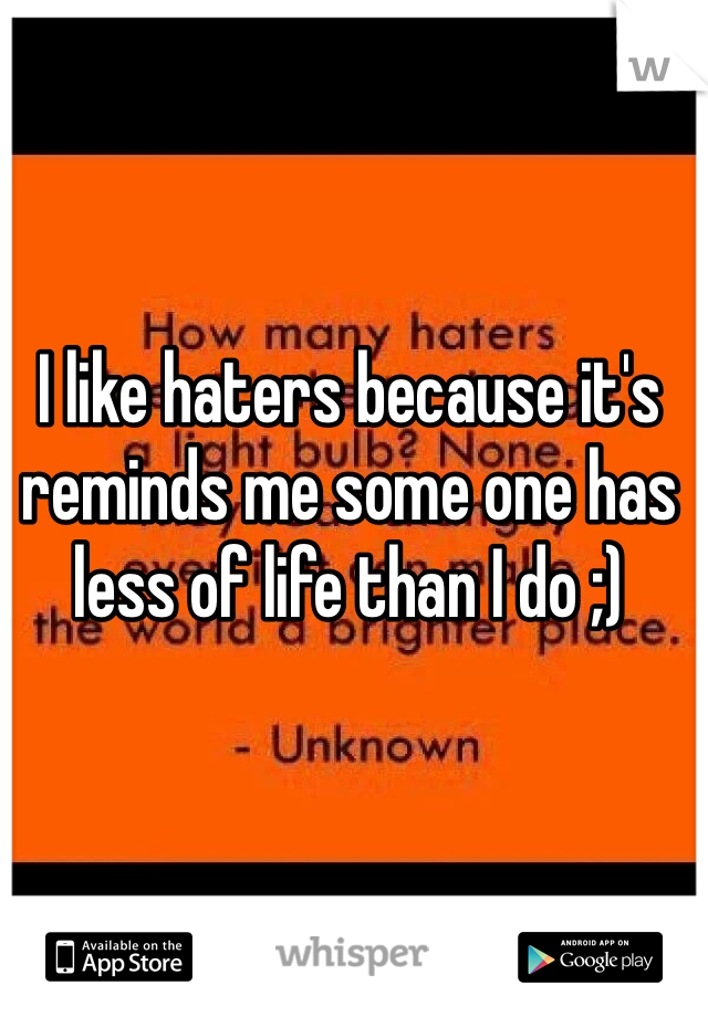 I like haters because it's reminds me some one has less of life than I do ;)