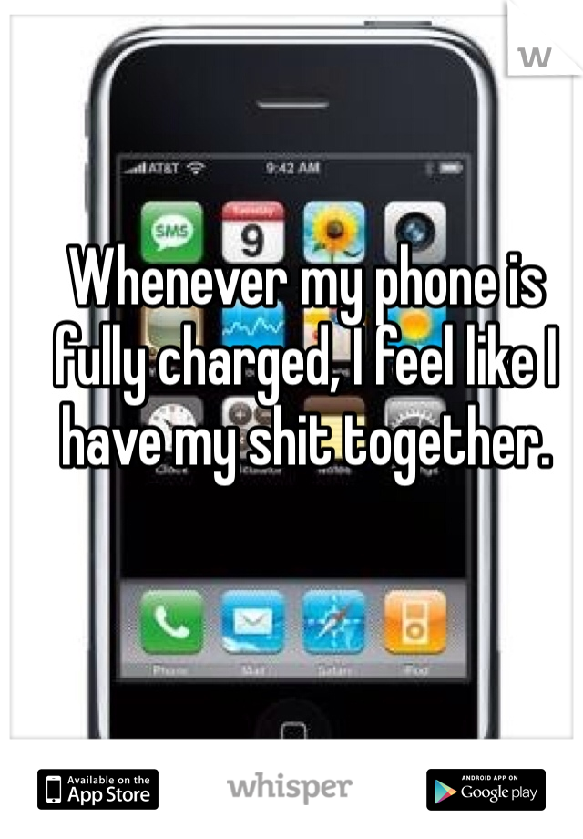 Whenever my phone is fully charged, I feel like I have my shit together. 