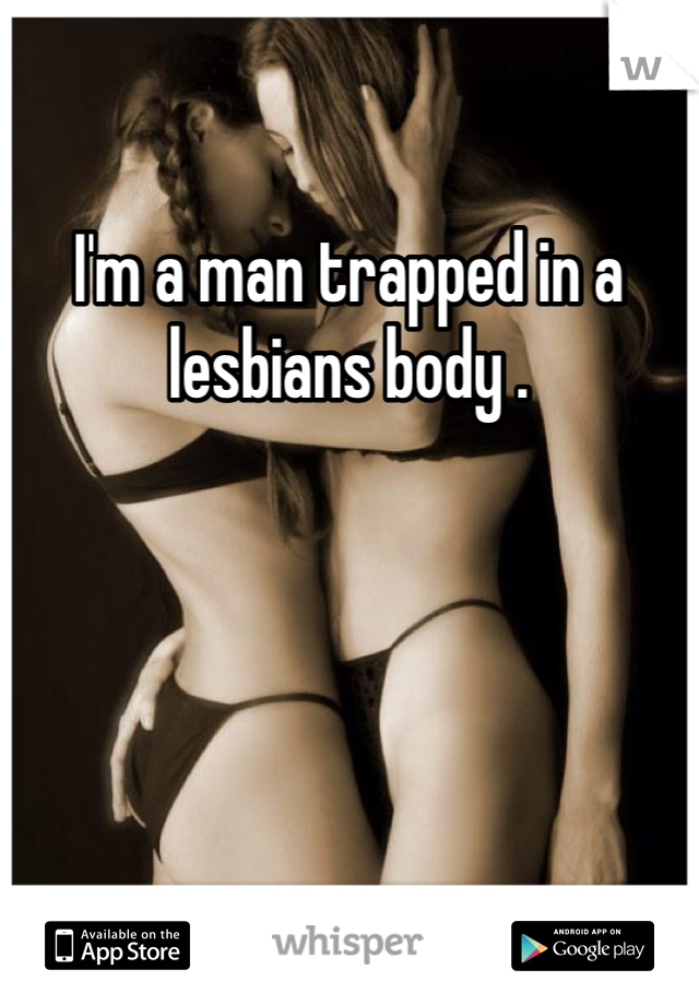 I'm a man trapped in a lesbians body .