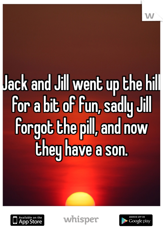 Jack and Jill went up the hill for a bit of fun, sadly Jill forgot the pill, and now they have a son. 