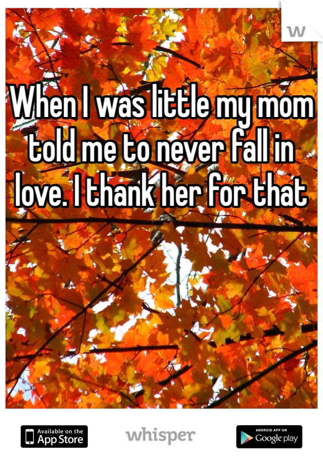 When I was little my mom told me to never fall in love. I thank her for that 