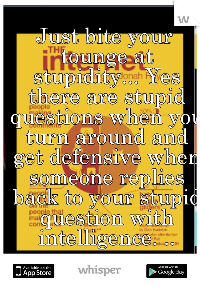 Just bite your tounge at stupidity... Yes there are stupid questions when you turn around and get defensive when someone replies back to your stupid question with intelligence. ..