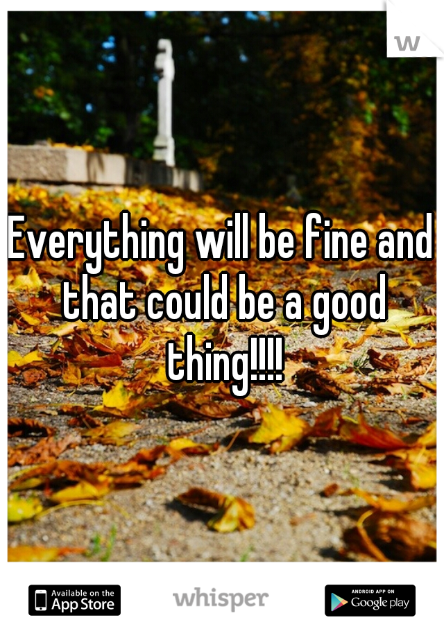 Everything will be fine and that could be a good thing!!!!