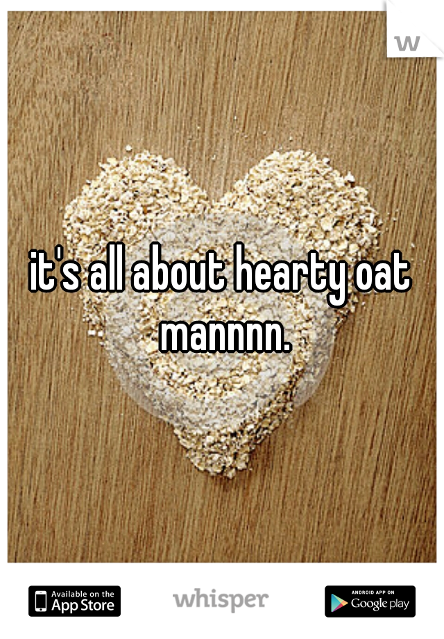 it's all about hearty oat mannnn.