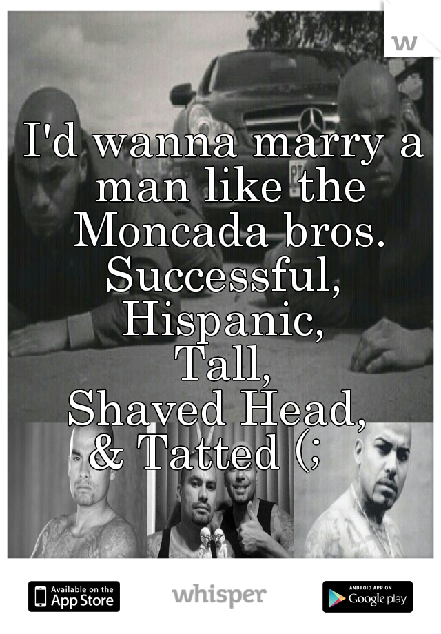 I'd wanna marry a man like the Moncada bros.
Successful,
Hispanic,
Tall,
Shaved Head, 
& Tatted (;   