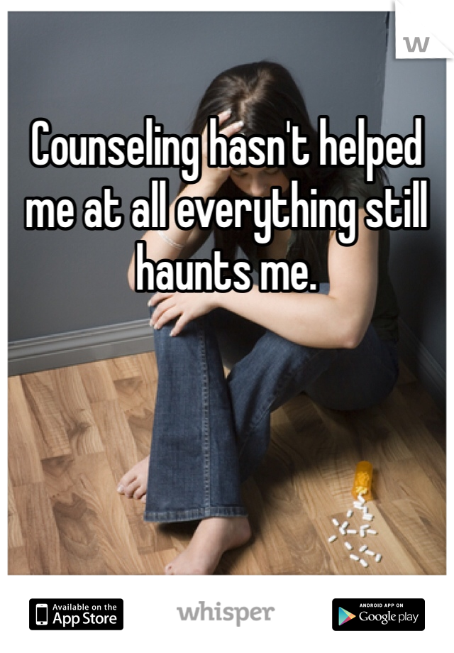 Counseling hasn't helped me at all everything still haunts me. 