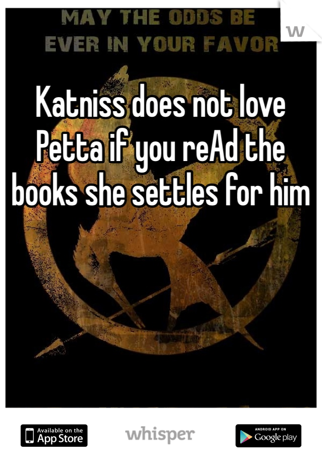 Katniss does not love Petta if you reAd the books she settles for him