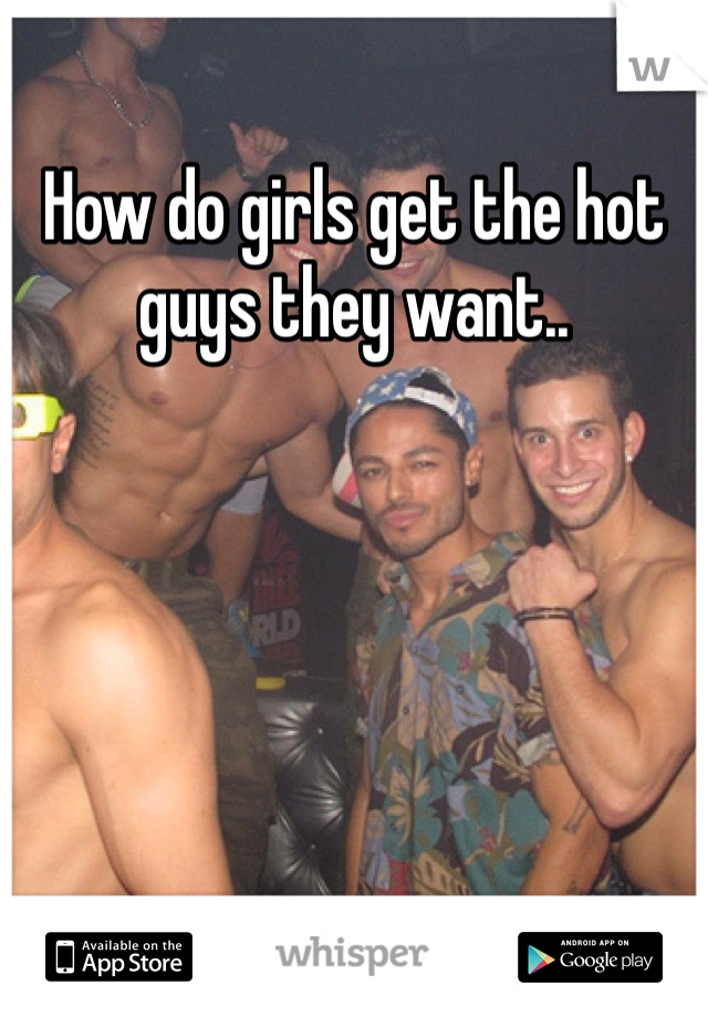 How do girls get the hot guys they want..