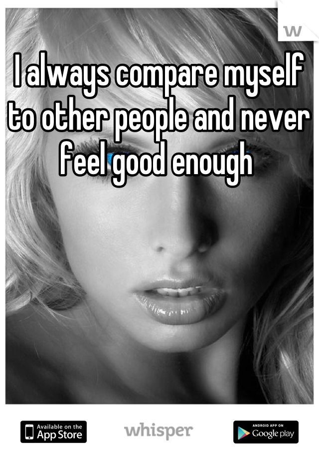 I always compare myself to other people and never feel good enough 
