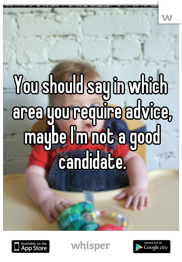 You should say in which area you require advice, maybe I'm not a good candidate.