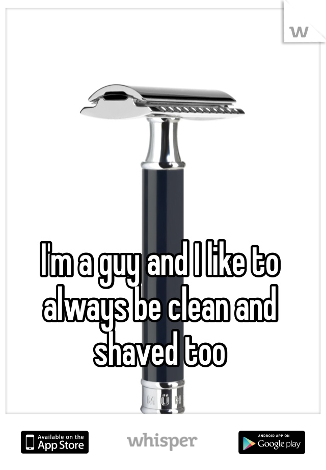 I'm a guy and I like to always be clean and shaved too 