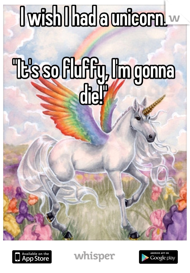 I wish I had a unicorn.

"It's so fluffy, I'm gonna die!"