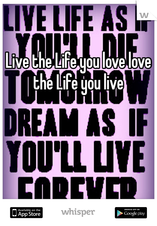Live the Life you love love the Life you live