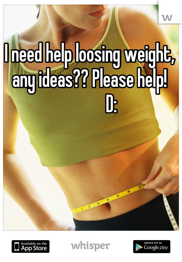 I need help loosing weight, any ideas?? Please help! 
            D:
