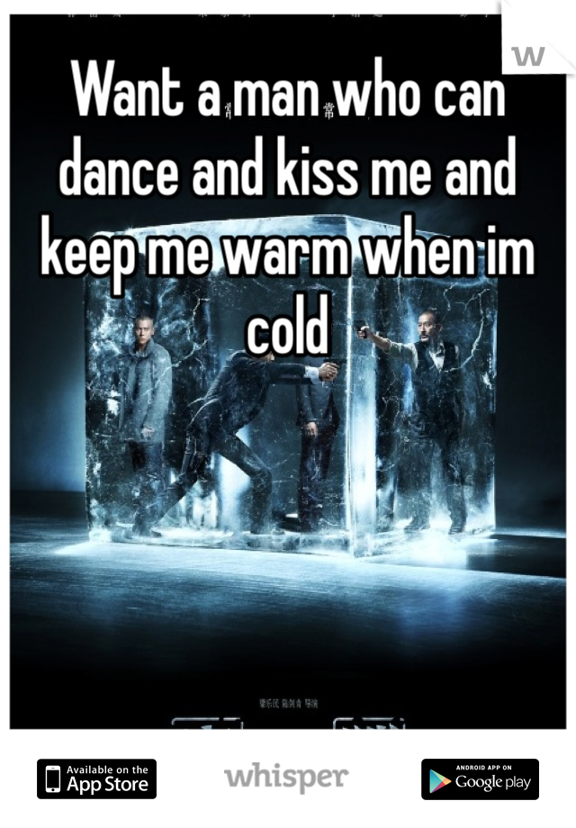 Want a man who can dance and kiss me and keep me warm when im cold