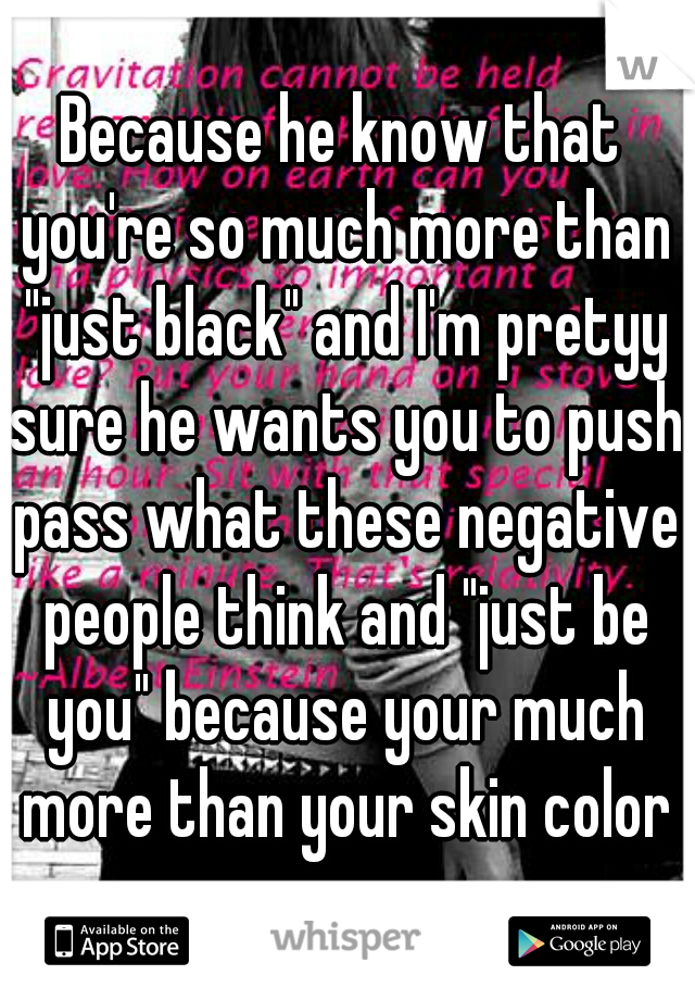 Because he know that you're so much more than "just black" and I'm pretyy sure he wants you to push pass what these negative people think and "just be you" because your much more than your skin color