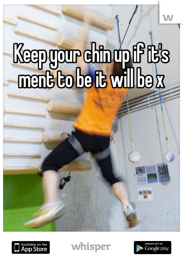 Keep your chin up if it's ment to be it will be x