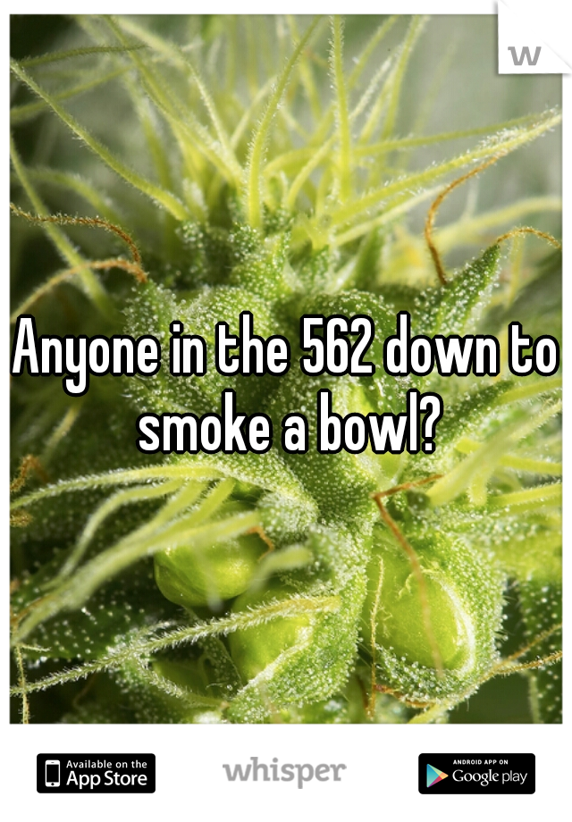 Anyone in the 562 down to smoke a bowl?