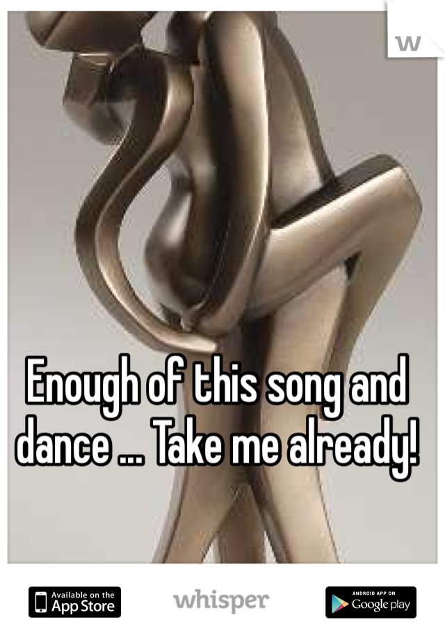 Enough of this song and dance ... Take me already!