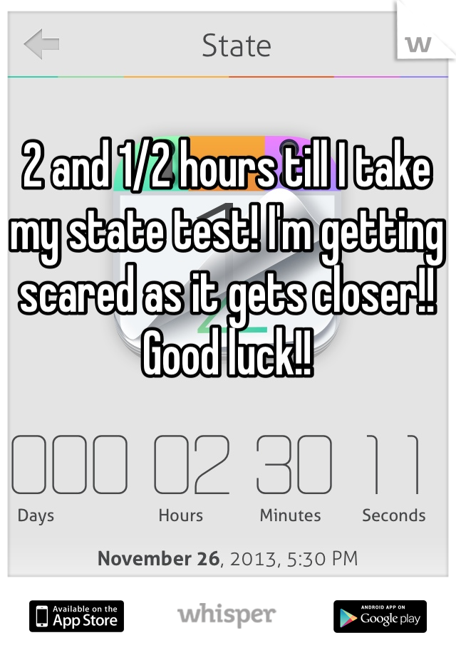 2 and 1/2 hours till I take my state test! I'm getting scared as it gets closer!! Good luck!! 