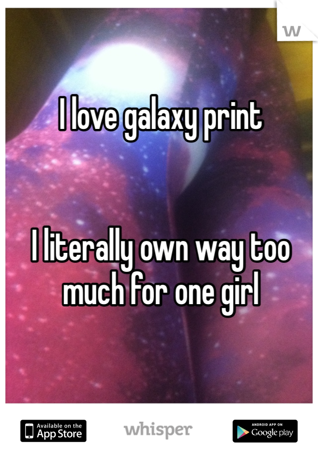 I love galaxy print 


I literally own way too much for one girl 