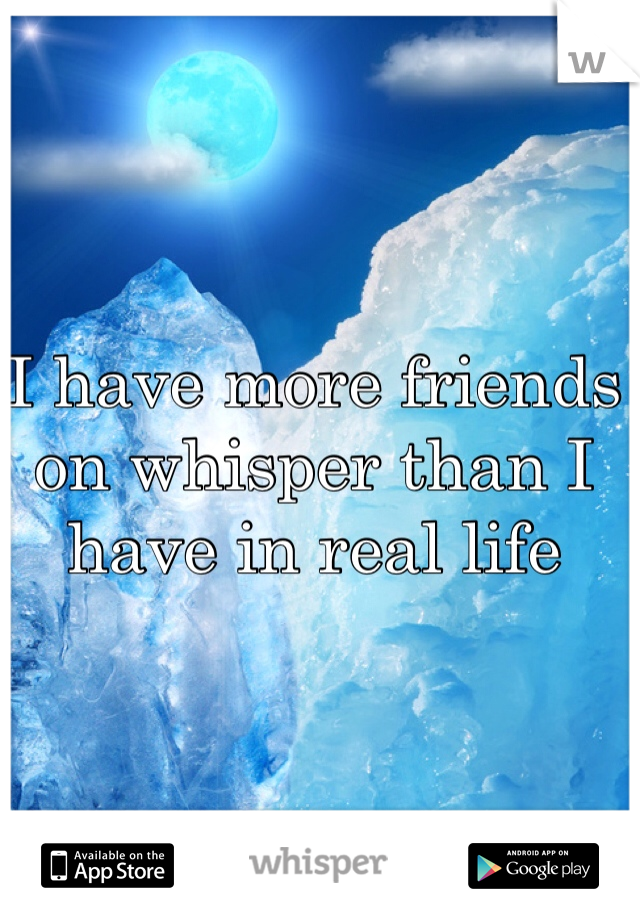 I have more friends on whisper than I have in real life