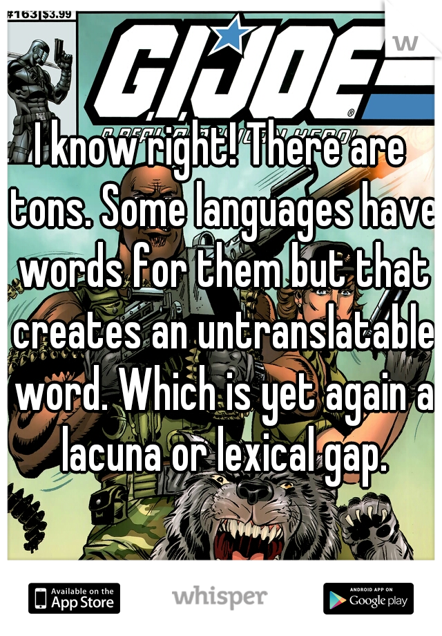 I know right! There are tons. Some languages have words for them but that creates an untranslatable word. Which is yet again a lacuna or lexical gap.