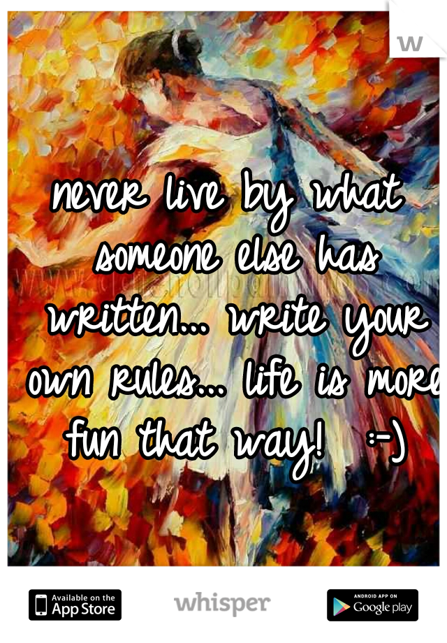 never live by what someone else has written... write your own rules... life is more fun that way!  :-)