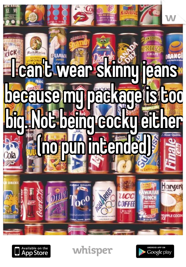 I can't wear skinny jeans because my package is too big. Not being cocky either (no pun intended) 